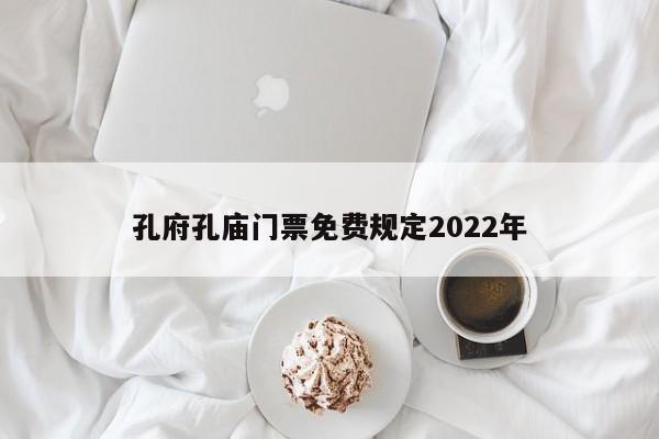 孔府孔庙门票免费规定2022年