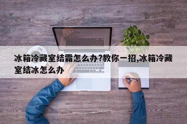 冰箱冷藏室结霜怎么办?教你一招,冰箱冷藏室结冰怎么办