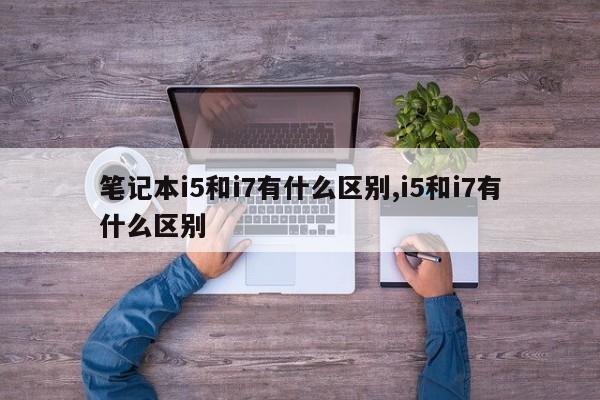 笔记本i5和i7有什么区别,i5和i7有什么区别