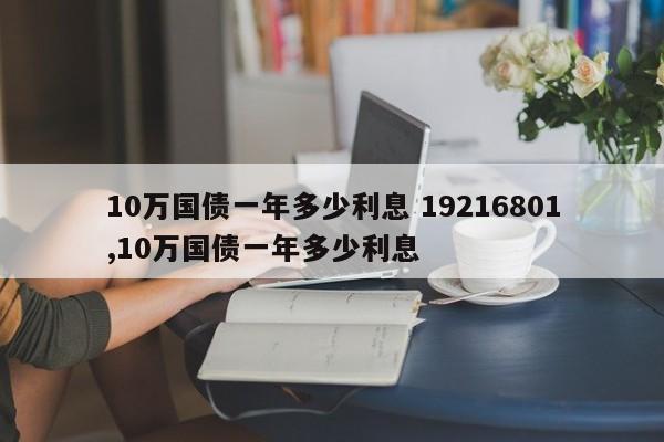 10万国债一年多少利息 19216801,10万国债一年多少利息