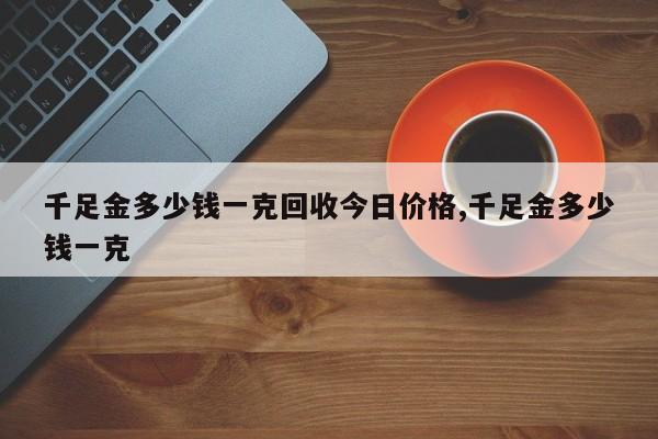 千足金多少钱一克回收今日价格,千足金多少钱一克