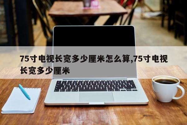 75寸电视长宽多少厘米怎么算,75寸电视长宽多少厘米