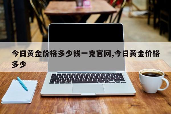 今日黄金价格多少钱一克官网,今日黄金价格多少