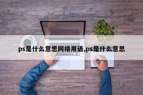 ps是什么意思网络用语,ps是什么意思