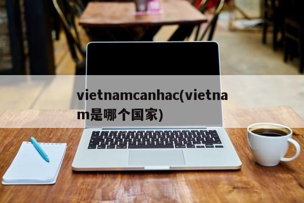 vietnamcanhac(vietnam是哪个国家)