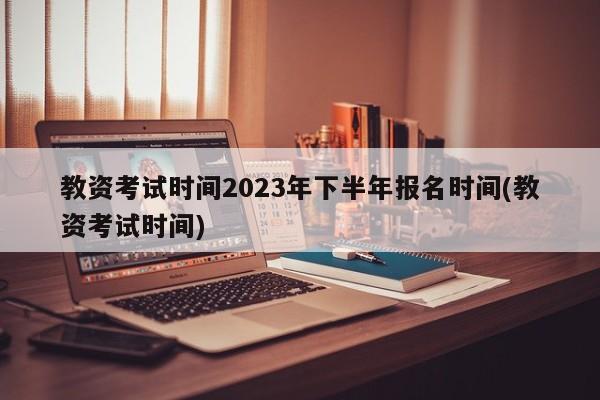 教资考试时间2023年下半年报名时间(教资考试时间)