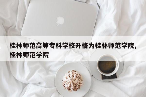 桂林师范高等专科学校升格为桂林师范学院,桂林师范学院