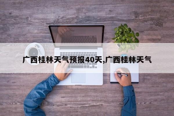 广西桂林天气预报40天,广西桂林天气