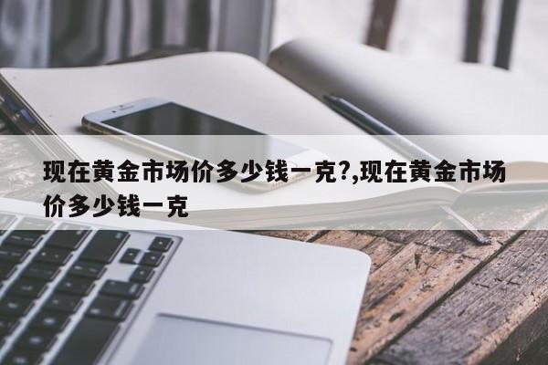 现在黄金市场价多少钱一克?,现在黄金市场价多少钱一克