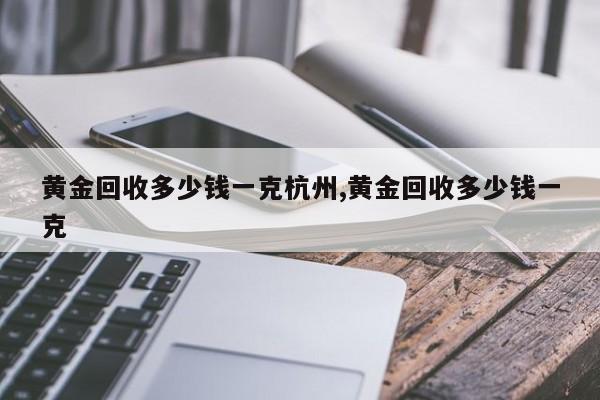 黄金回收多少钱一克杭州,黄金回收多少钱一克