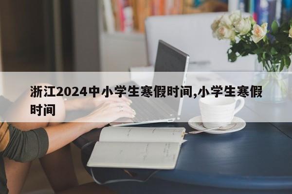 浙江2024中小学生寒假时间,小学生寒假时间